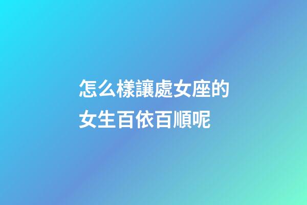 怎么樣讓處女座的女生百依百順呢-第1張-星座運勢-玄機派