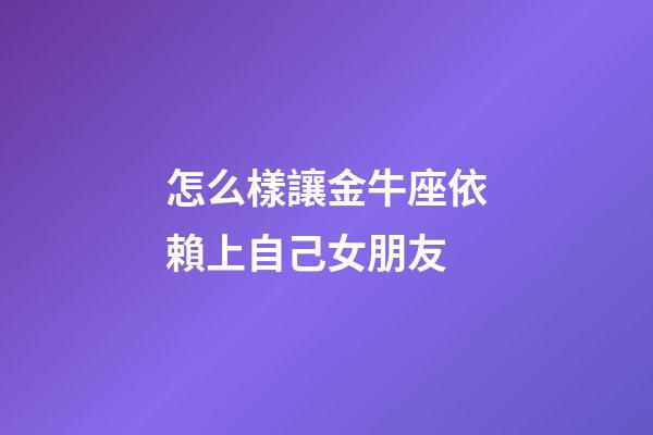 怎么樣讓金牛座依賴上自己女朋友-第1張-星座運勢-玄機派