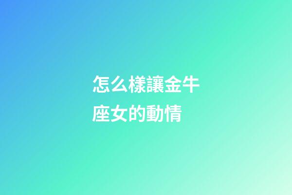 怎么樣讓金牛座女的動情