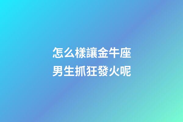 怎么樣讓金牛座男生抓狂發火呢-第1張-星座運勢-玄機派