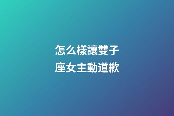 怎么樣讓雙子座女主動道歉-第1張-星座運勢-玄機派