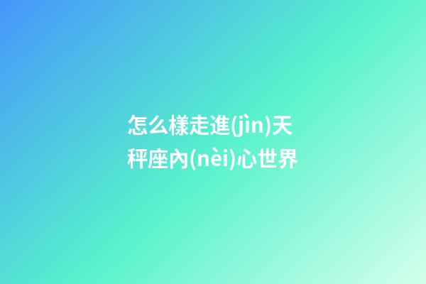 怎么樣走進(jìn)天秤座內(nèi)心世界-第1張-星座運(yùn)勢-玄機(jī)派