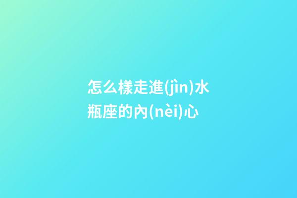 怎么樣走進(jìn)水瓶座的內(nèi)心-第1張-星座運(yùn)勢(shì)-玄機(jī)派