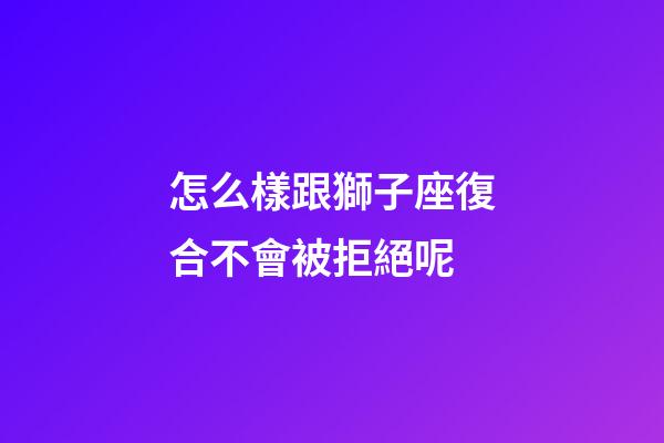怎么樣跟獅子座復合不會被拒絕呢-第1張-星座運勢-玄機派