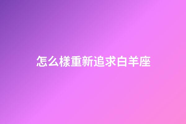 怎么樣重新追求白羊座-第1張-星座運勢-玄機派