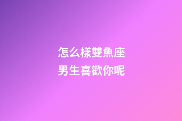 怎么樣雙魚座男生喜歡你呢-第1張-星座運勢-玄機派