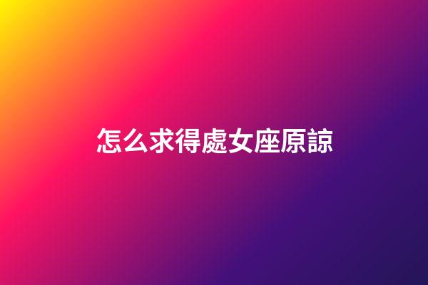 怎么求得處女座原諒-第1張-星座運(yùn)勢(shì)-玄機(jī)派