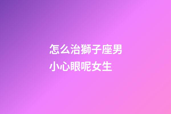 怎么治獅子座男小心眼呢女生-第1張-星座運勢-玄機派