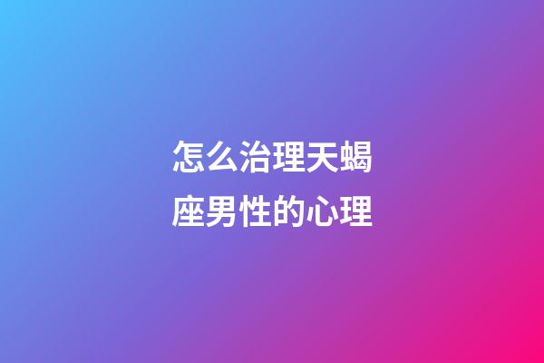怎么治理天蝎座男性的心理-第1張-星座運勢-玄機派