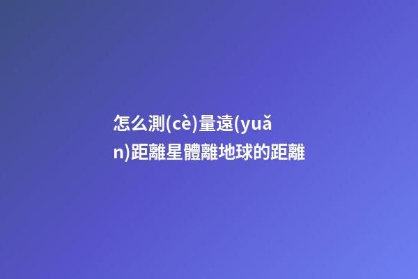 怎么測(cè)量遠(yuǎn)距離星體離地球的距離-第1張-星座運(yùn)勢(shì)-玄機(jī)派