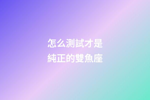 怎么測試才是純正的雙魚座-第1張-星座運勢-玄機派