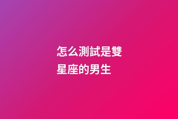 怎么測試是雙星座的男生-第1張-星座運勢-玄機派