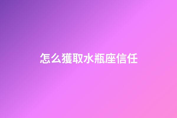 怎么獲取水瓶座信任-第1張-星座運勢-玄機派
