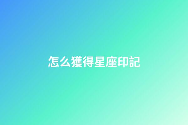 怎么獲得星座印記-第1張-星座運勢-玄機派