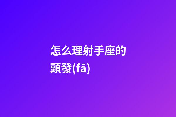 怎么理射手座的頭發(fā)