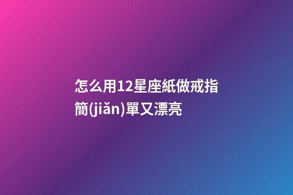 怎么用12星座紙做戒指簡(jiǎn)單又漂亮-第1張-星座運(yùn)勢(shì)-玄機(jī)派