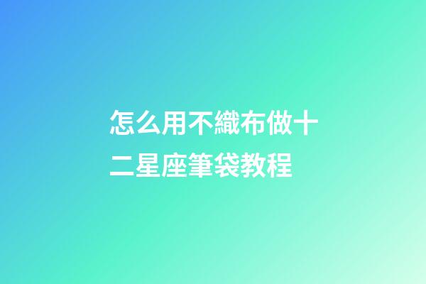 怎么用不織布做十二星座筆袋教程-第1張-星座運勢-玄機派
