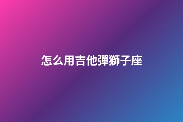 怎么用吉他彈獅子座-第1張-星座運勢-玄機派