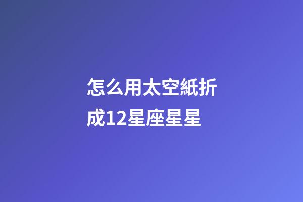 怎么用太空紙折成12星座星星