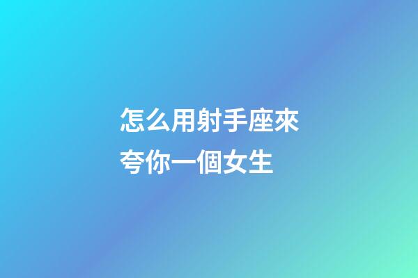 怎么用射手座來夸你一個女生-第1張-星座運勢-玄機派