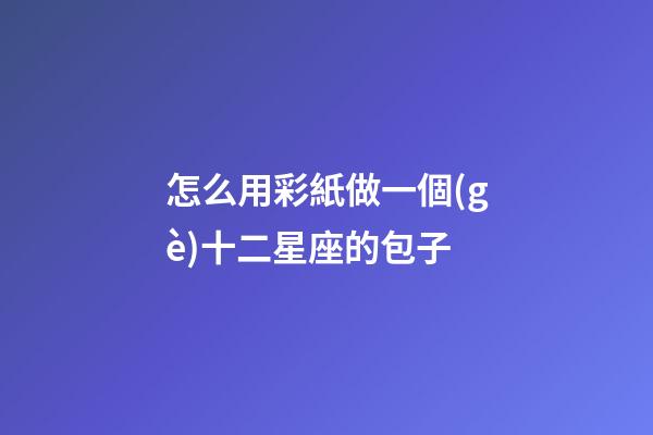 怎么用彩紙做一個(gè)十二星座的包子-第1張-星座運(yùn)勢(shì)-玄機(jī)派