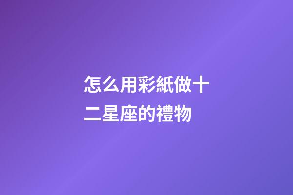 怎么用彩紙做十二星座的禮物-第1張-星座運勢-玄機派
