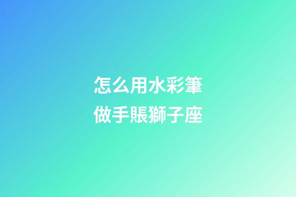 怎么用水彩筆做手賬獅子座-第1張-星座運(yùn)勢-玄機(jī)派