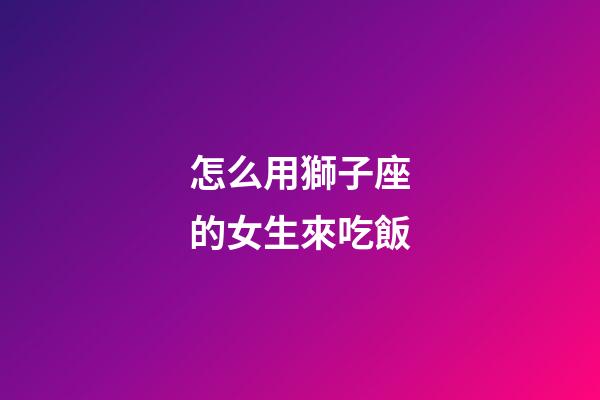 怎么用獅子座的女生來吃飯-第1張-星座運勢-玄機派