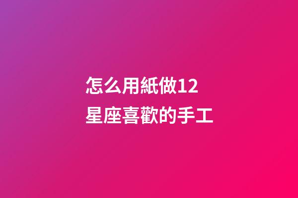 怎么用紙做12星座喜歡的手工-第1張-星座運勢-玄機派