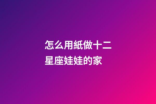 怎么用紙做十二星座娃娃的家-第1張-星座運勢-玄機派