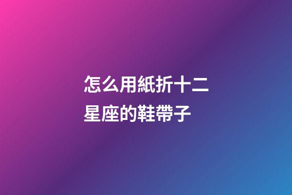 怎么用紙折十二星座的鞋帶子
