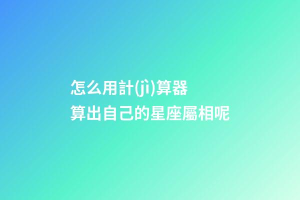 怎么用計(jì)算器算出自己的星座屬相呢