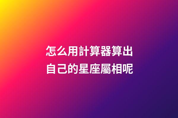 怎么用計算器算出自己的星座屬相呢