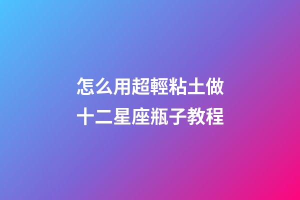 怎么用超輕粘土做十二星座瓶子教程