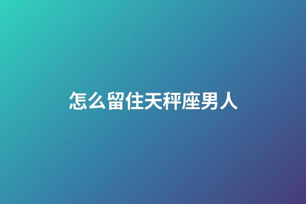 怎么留住天秤座男人-第1張-星座運勢-玄機派
