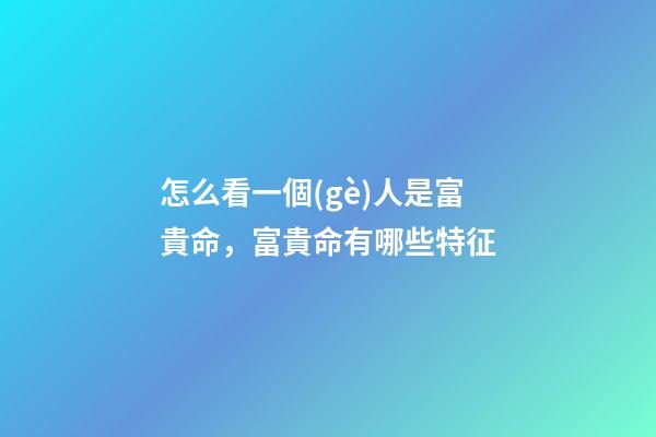 怎么看一個(gè)人是富貴命，富貴命有哪些特征