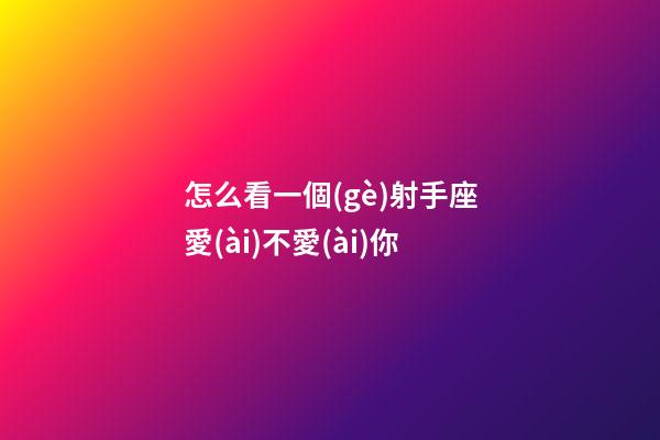 怎么看一個(gè)射手座愛(ài)不愛(ài)你-第1張-星座運(yùn)勢(shì)-玄機(jī)派