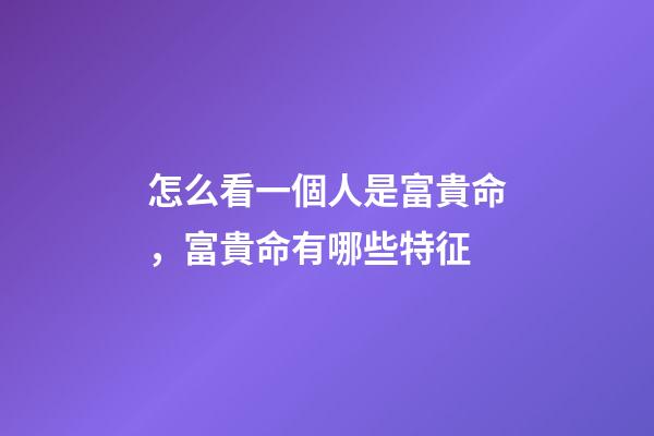 怎么看一個人是富貴命，富貴命有哪些特征