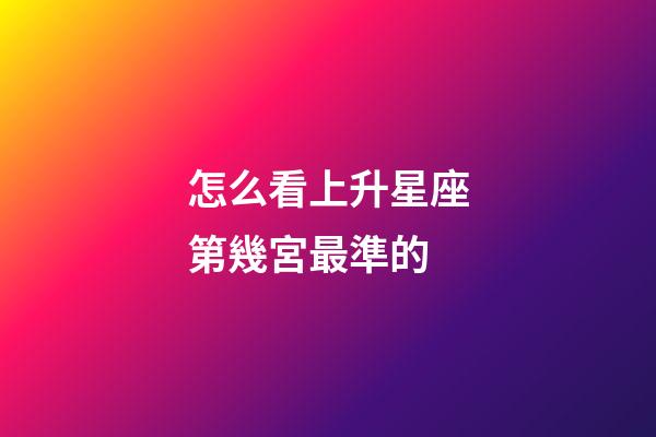 怎么看上升星座第幾宮最準的-第1張-星座運勢-玄機派
