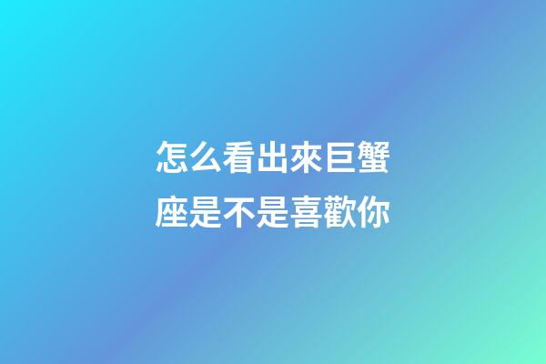 怎么看出來巨蟹座是不是喜歡你-第1張-星座運勢-玄機派