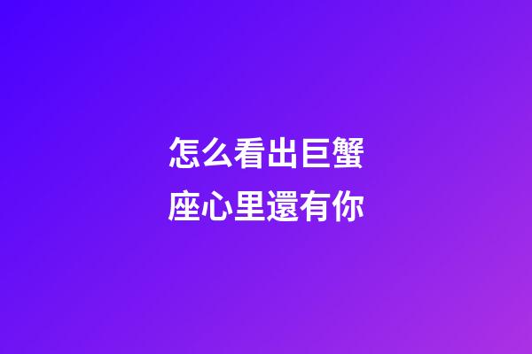 怎么看出巨蟹座心里還有你