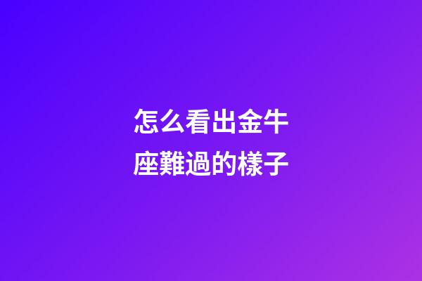 怎么看出金牛座難過的樣子