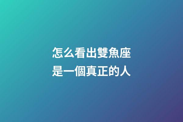 怎么看出雙魚座是一個真正的人-第1張-星座運勢-玄機派