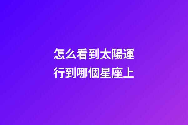 怎么看到太陽運行到哪個星座上-第1張-星座運勢-玄機派