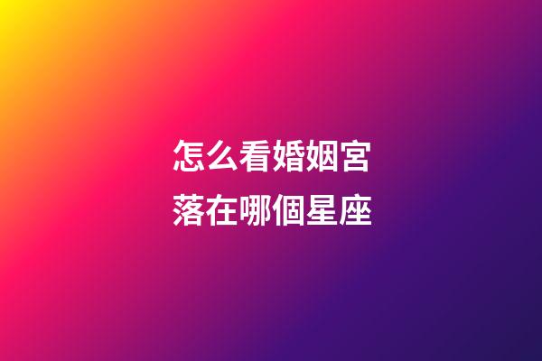 怎么看婚姻宮落在哪個星座