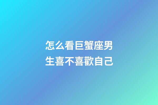 怎么看巨蟹座男生喜不喜歡自己-第1張-星座運(yùn)勢(shì)-玄機(jī)派