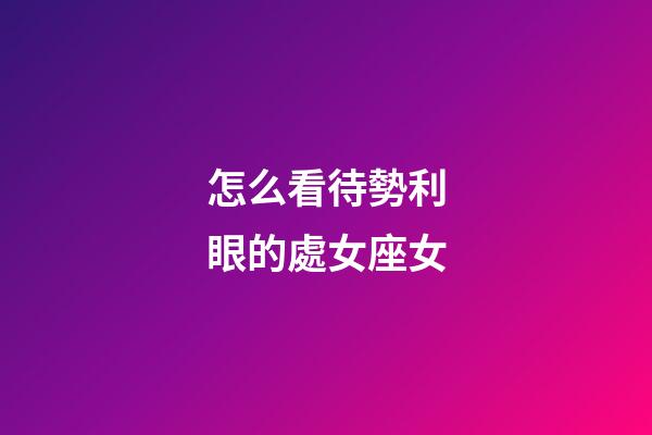 怎么看待勢利眼的處女座女-第1張-星座運勢-玄機派