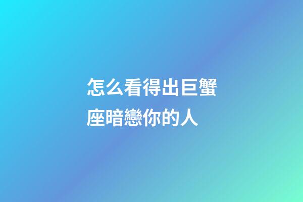 怎么看得出巨蟹座暗戀你的人-第1張-星座運勢-玄機派