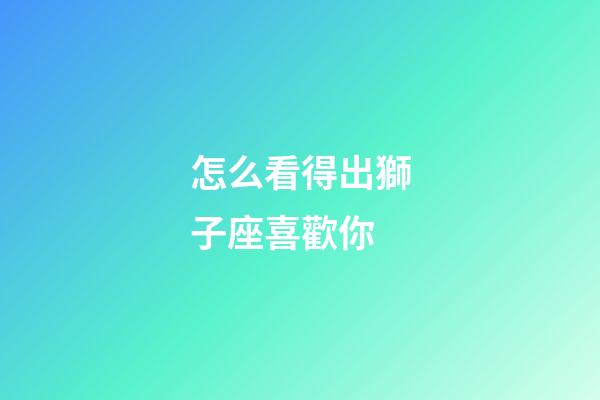 怎么看得出獅子座喜歡你-第1張-星座運勢-玄機派