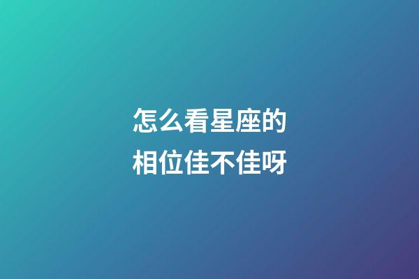 怎么看星座的相位佳不佳呀